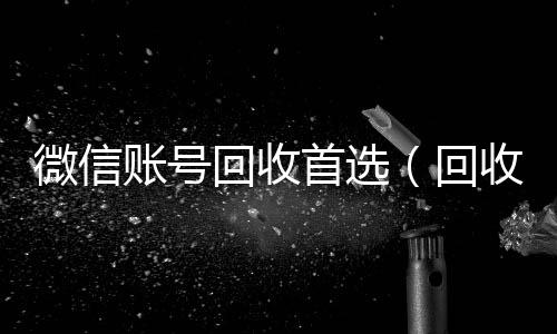 微信账号回收首选(回收微信号的)